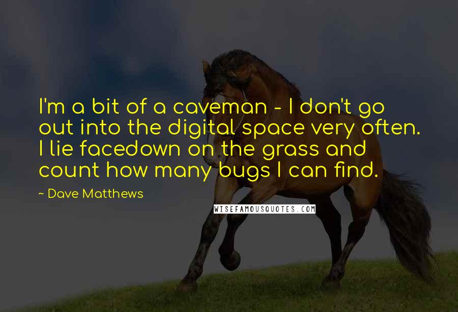 Dave Matthews Quotes: I'm a bit of a caveman - I don't go out into the digital space very often. I lie facedown on the grass and count how many bugs I can find.