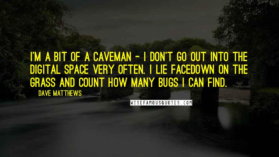 Dave Matthews Quotes: I'm a bit of a caveman - I don't go out into the digital space very often. I lie facedown on the grass and count how many bugs I can find.