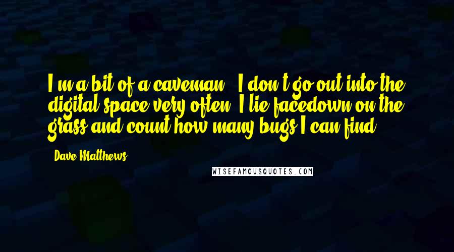 Dave Matthews Quotes: I'm a bit of a caveman - I don't go out into the digital space very often. I lie facedown on the grass and count how many bugs I can find.