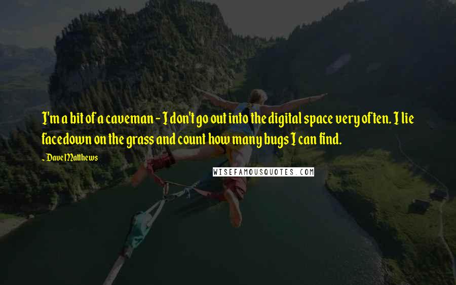 Dave Matthews Quotes: I'm a bit of a caveman - I don't go out into the digital space very often. I lie facedown on the grass and count how many bugs I can find.