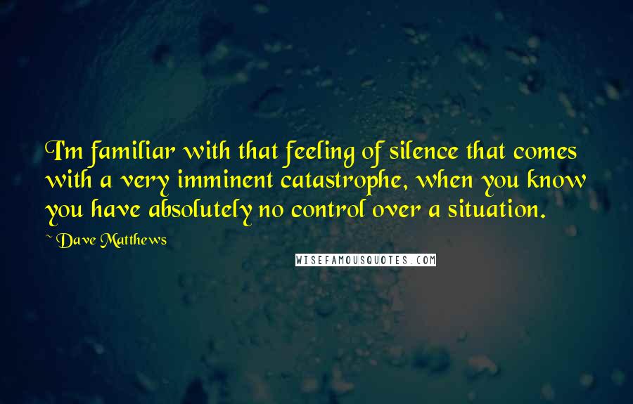 Dave Matthews Quotes: I'm familiar with that feeling of silence that comes with a very imminent catastrophe, when you know you have absolutely no control over a situation.