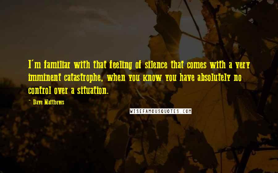 Dave Matthews Quotes: I'm familiar with that feeling of silence that comes with a very imminent catastrophe, when you know you have absolutely no control over a situation.