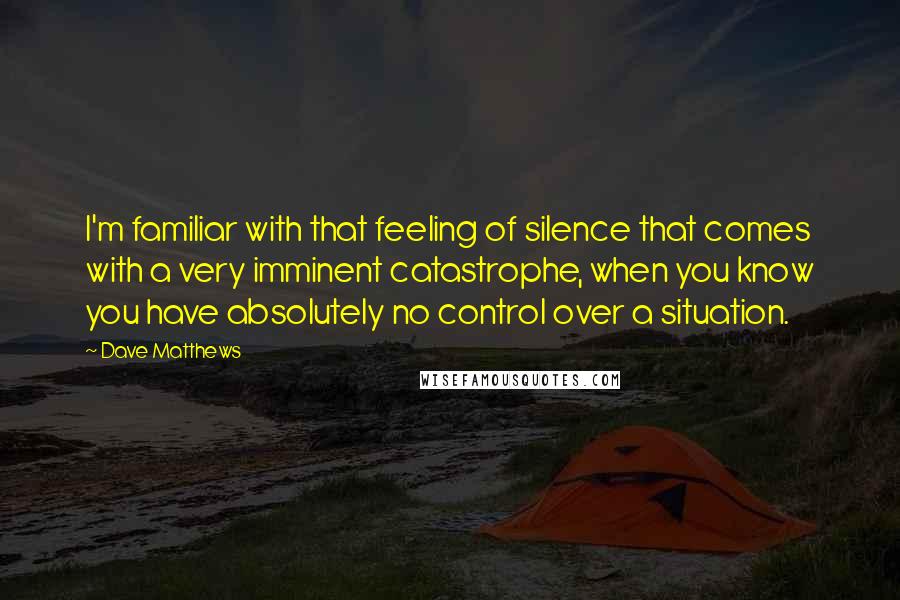 Dave Matthews Quotes: I'm familiar with that feeling of silence that comes with a very imminent catastrophe, when you know you have absolutely no control over a situation.