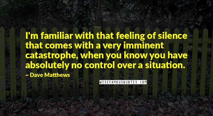 Dave Matthews Quotes: I'm familiar with that feeling of silence that comes with a very imminent catastrophe, when you know you have absolutely no control over a situation.