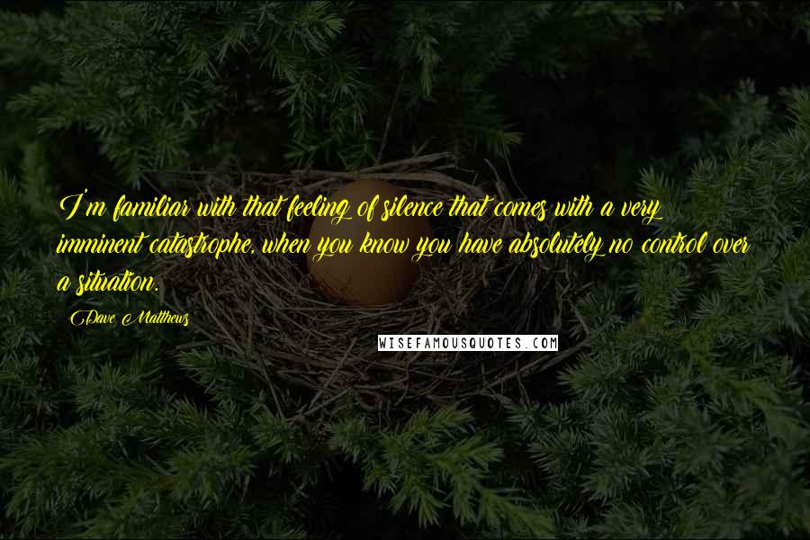 Dave Matthews Quotes: I'm familiar with that feeling of silence that comes with a very imminent catastrophe, when you know you have absolutely no control over a situation.