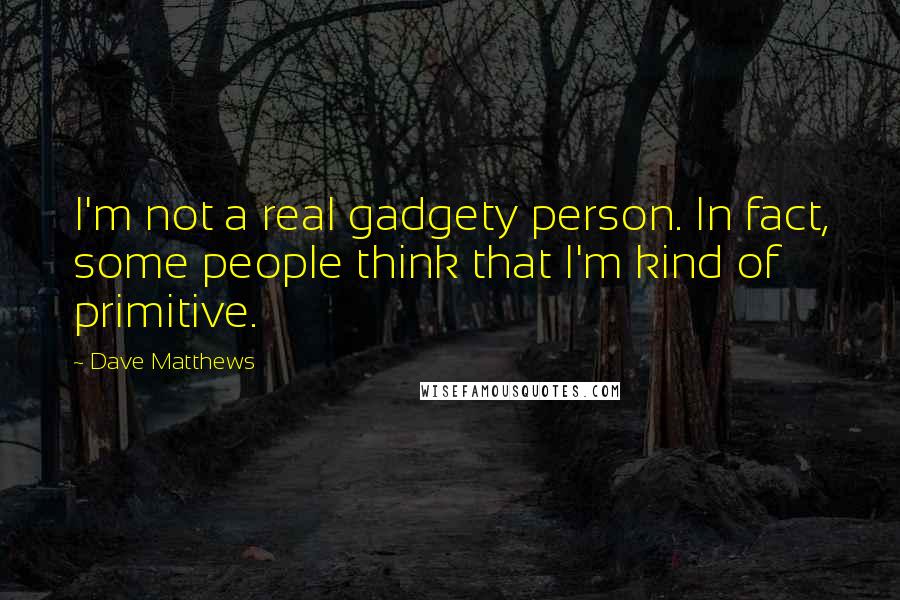 Dave Matthews Quotes: I'm not a real gadgety person. In fact, some people think that I'm kind of primitive.