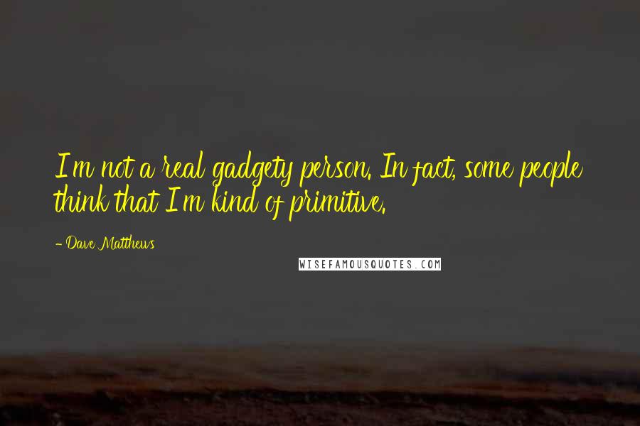 Dave Matthews Quotes: I'm not a real gadgety person. In fact, some people think that I'm kind of primitive.