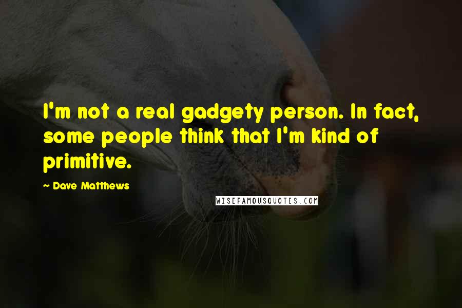 Dave Matthews Quotes: I'm not a real gadgety person. In fact, some people think that I'm kind of primitive.