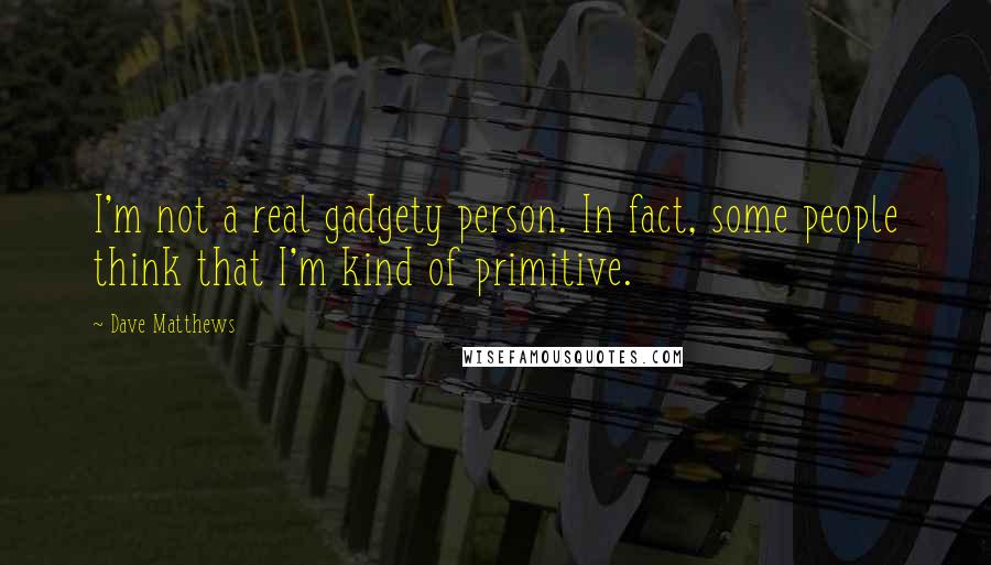 Dave Matthews Quotes: I'm not a real gadgety person. In fact, some people think that I'm kind of primitive.