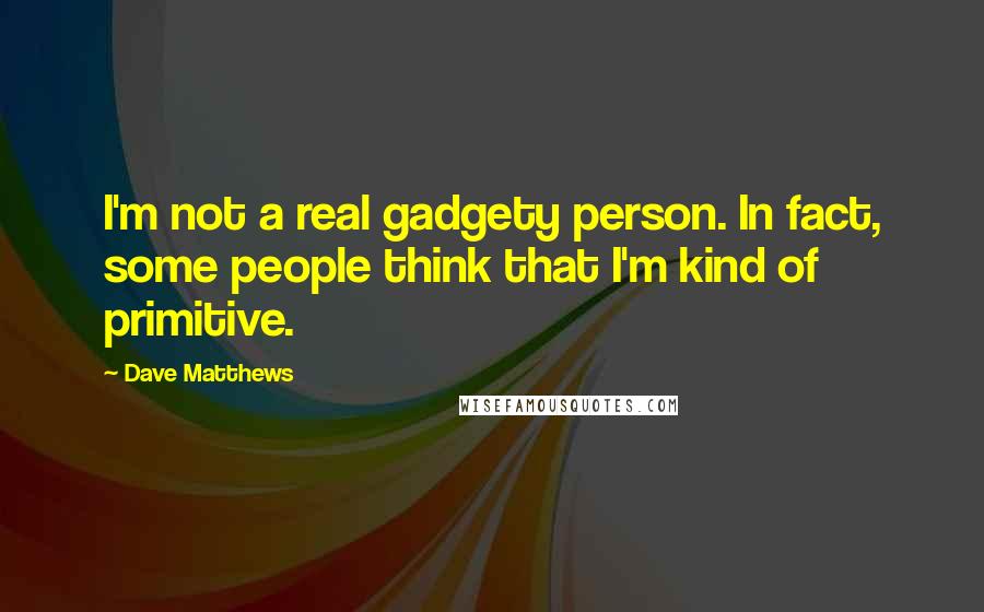 Dave Matthews Quotes: I'm not a real gadgety person. In fact, some people think that I'm kind of primitive.