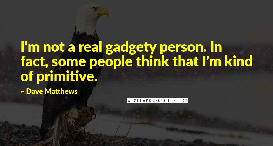 Dave Matthews Quotes: I'm not a real gadgety person. In fact, some people think that I'm kind of primitive.