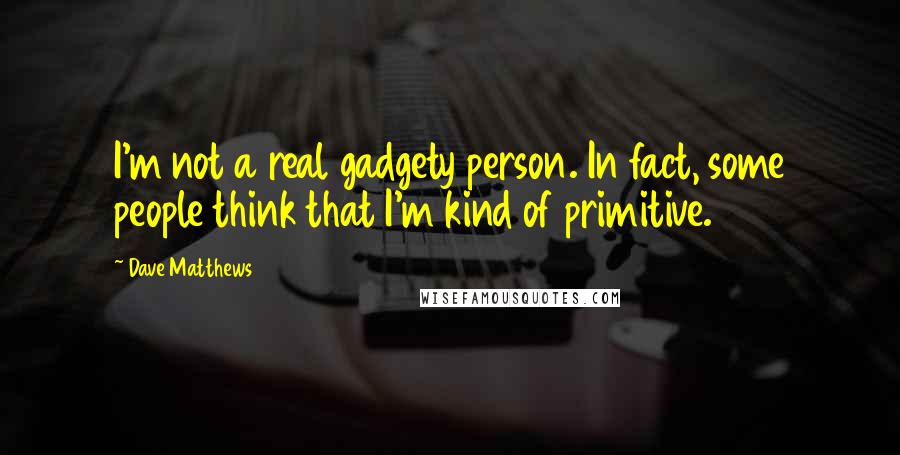 Dave Matthews Quotes: I'm not a real gadgety person. In fact, some people think that I'm kind of primitive.