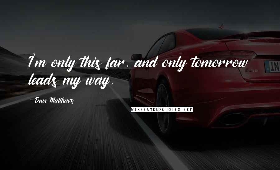 Dave Matthews Quotes: I'm only this far, and only tomorrow leads my way.