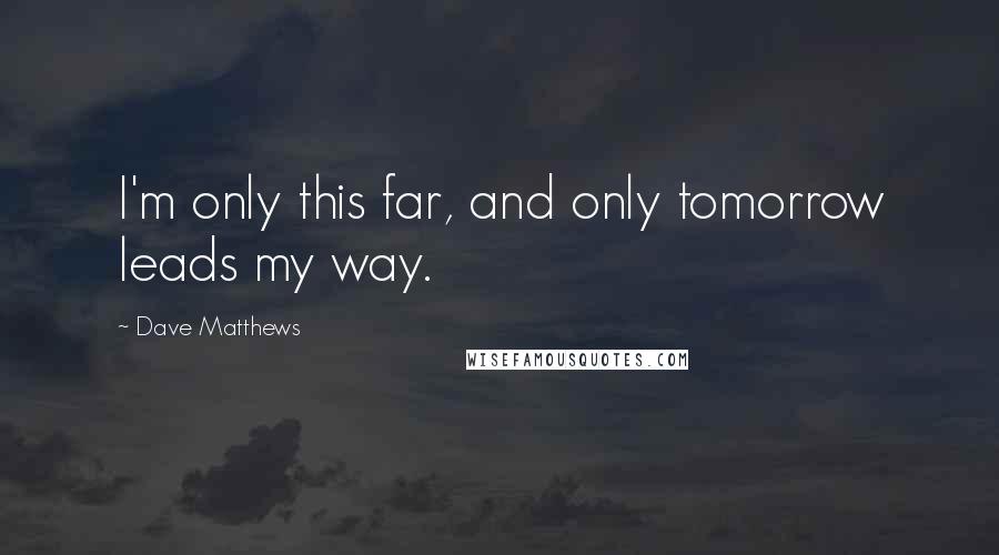 Dave Matthews Quotes: I'm only this far, and only tomorrow leads my way.