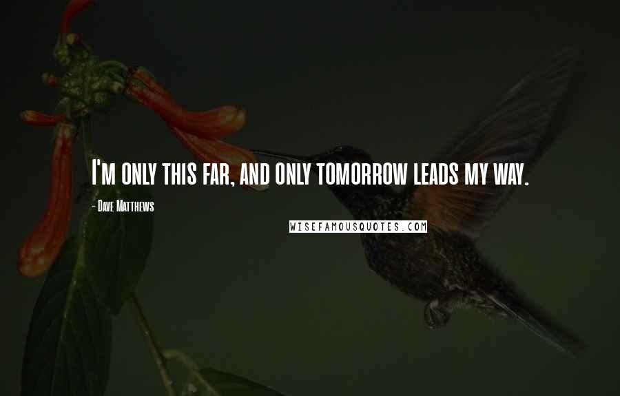 Dave Matthews Quotes: I'm only this far, and only tomorrow leads my way.