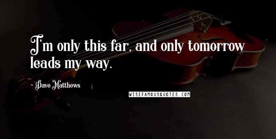 Dave Matthews Quotes: I'm only this far, and only tomorrow leads my way.