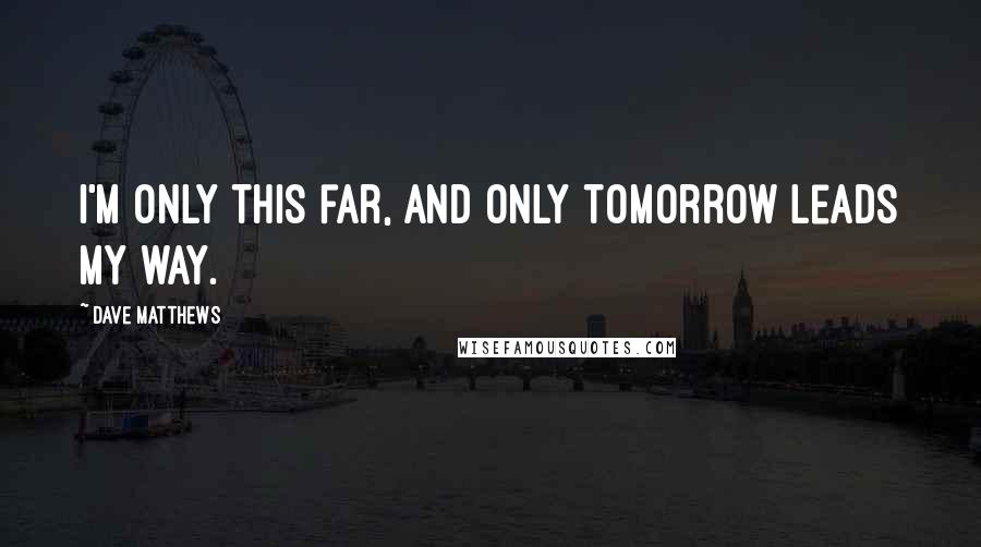 Dave Matthews Quotes: I'm only this far, and only tomorrow leads my way.