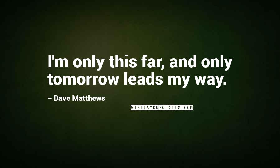 Dave Matthews Quotes: I'm only this far, and only tomorrow leads my way.