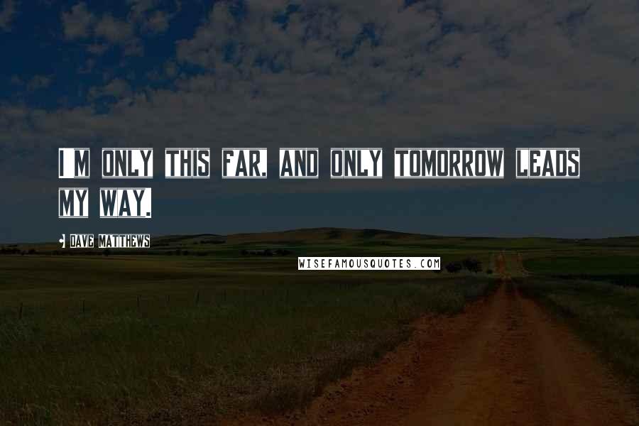 Dave Matthews Quotes: I'm only this far, and only tomorrow leads my way.