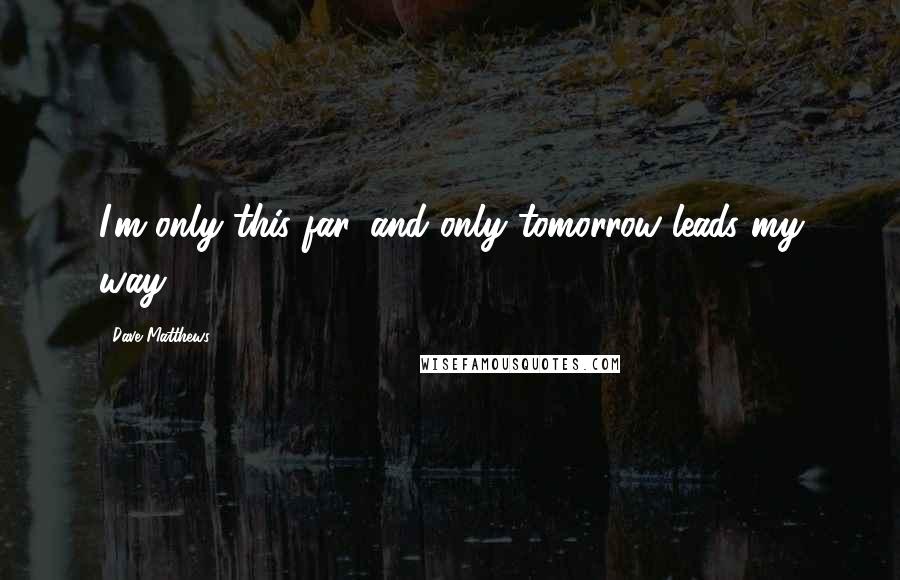 Dave Matthews Quotes: I'm only this far, and only tomorrow leads my way.