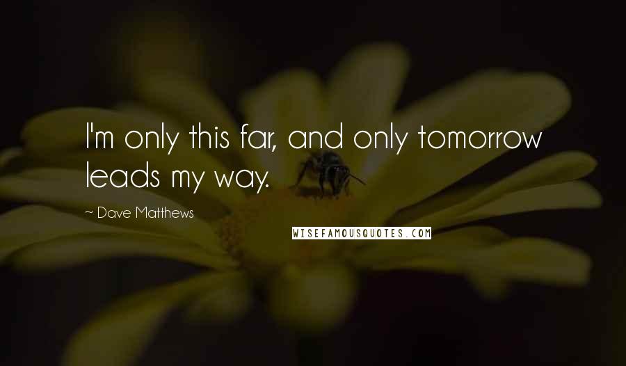 Dave Matthews Quotes: I'm only this far, and only tomorrow leads my way.