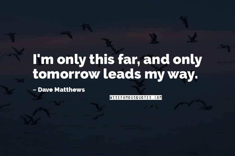 Dave Matthews Quotes: I'm only this far, and only tomorrow leads my way.