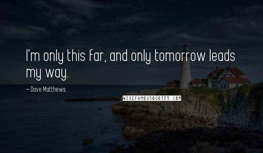 Dave Matthews Quotes: I'm only this far, and only tomorrow leads my way.