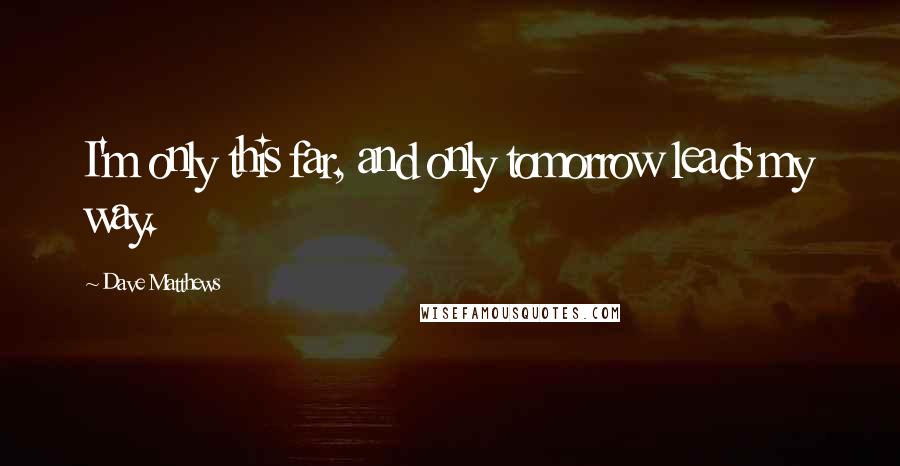 Dave Matthews Quotes: I'm only this far, and only tomorrow leads my way.