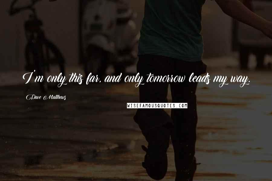 Dave Matthews Quotes: I'm only this far, and only tomorrow leads my way.