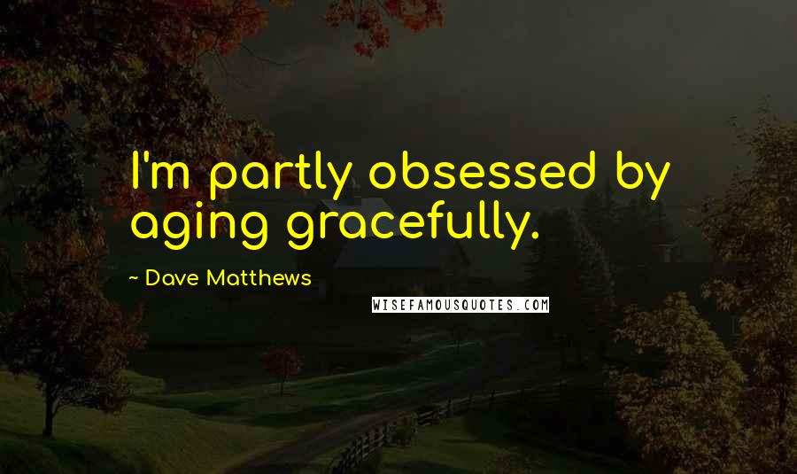 Dave Matthews Quotes: I'm partly obsessed by aging gracefully.