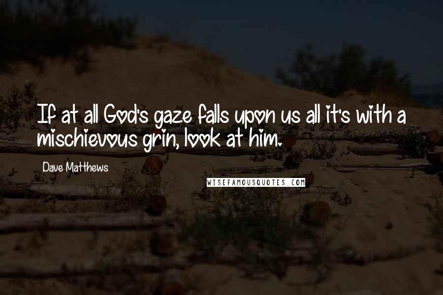 Dave Matthews Quotes: If at all God's gaze falls upon us all it's with a mischievous grin, look at him.