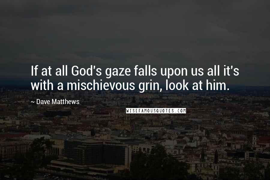 Dave Matthews Quotes: If at all God's gaze falls upon us all it's with a mischievous grin, look at him.