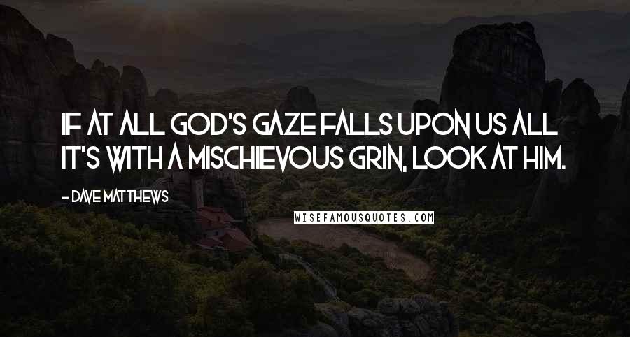 Dave Matthews Quotes: If at all God's gaze falls upon us all it's with a mischievous grin, look at him.