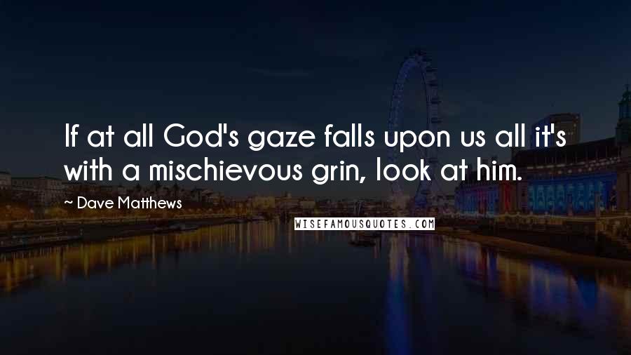 Dave Matthews Quotes: If at all God's gaze falls upon us all it's with a mischievous grin, look at him.