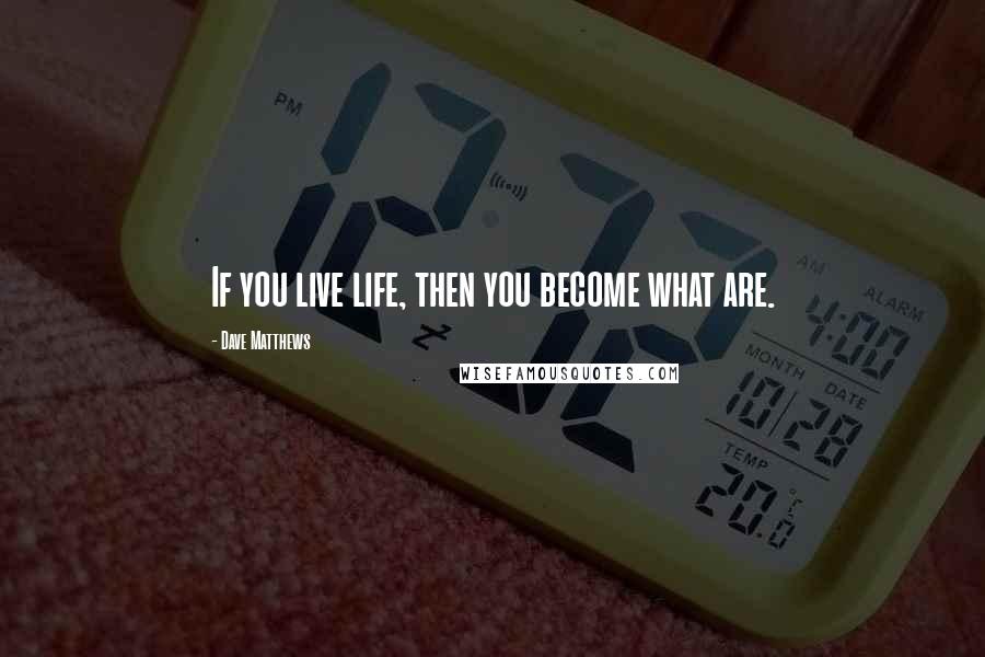 Dave Matthews Quotes: If you live life, then you become what are.