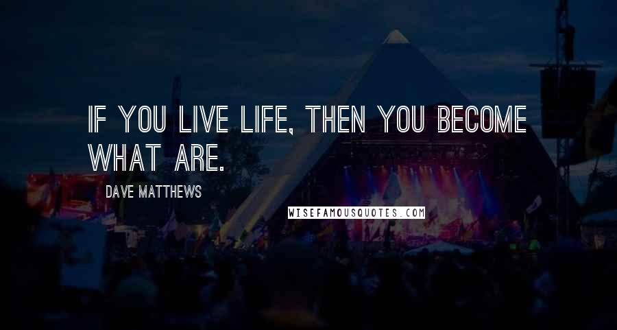 Dave Matthews Quotes: If you live life, then you become what are.