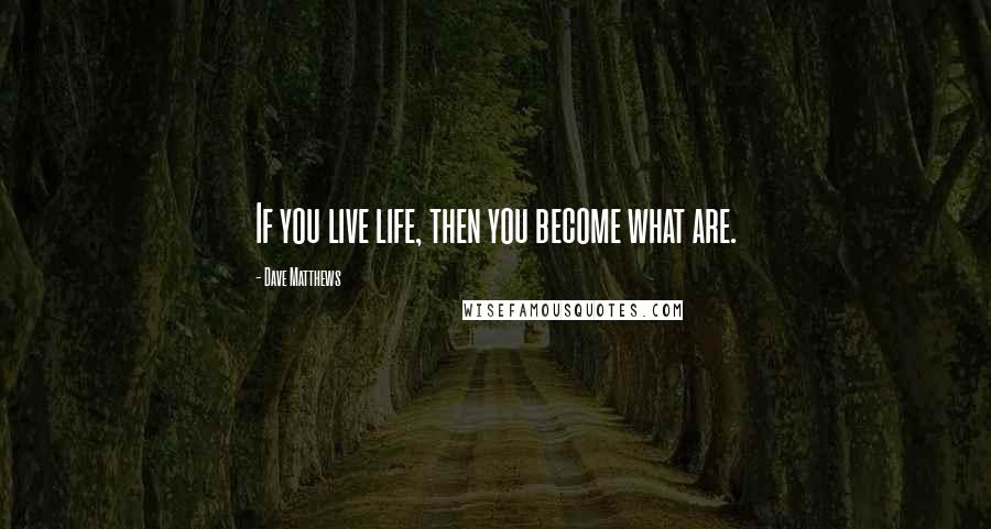 Dave Matthews Quotes: If you live life, then you become what are.