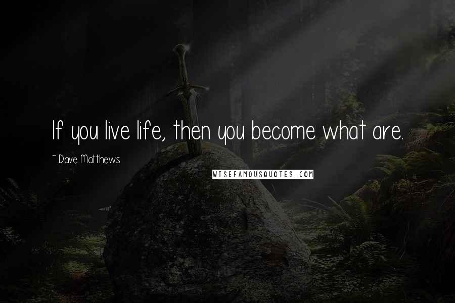 Dave Matthews Quotes: If you live life, then you become what are.