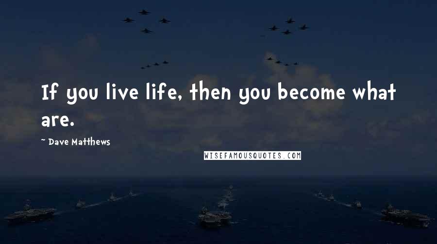 Dave Matthews Quotes: If you live life, then you become what are.