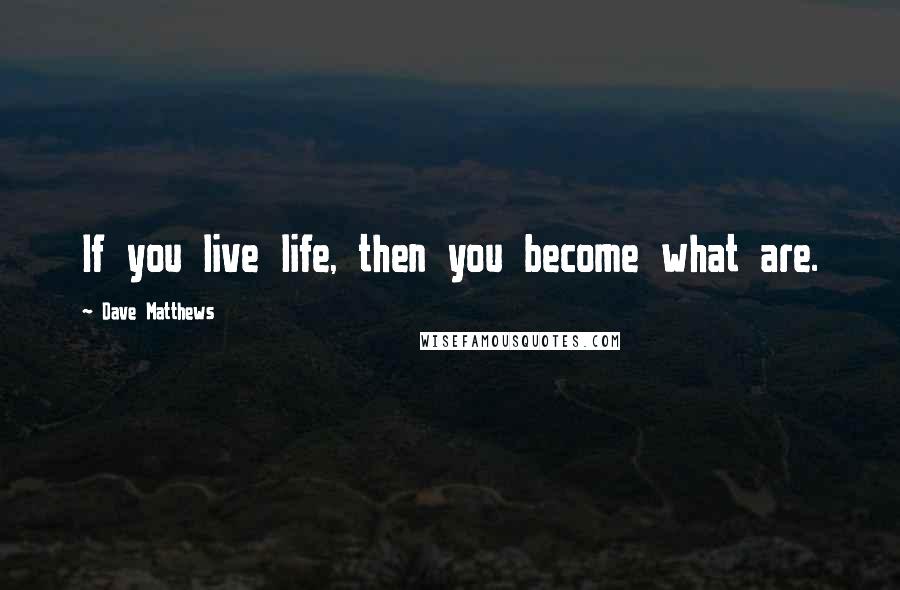 Dave Matthews Quotes: If you live life, then you become what are.