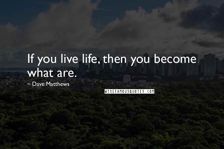 Dave Matthews Quotes: If you live life, then you become what are.