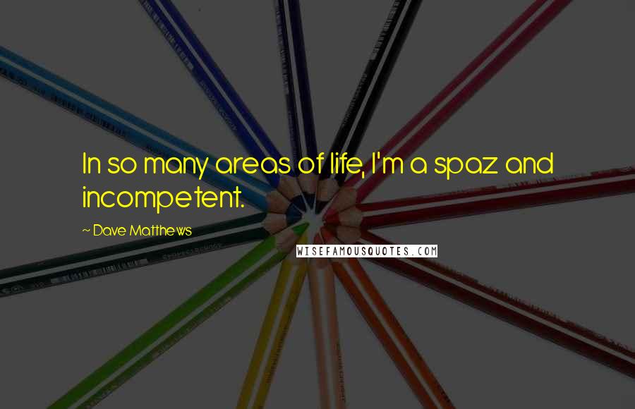 Dave Matthews Quotes: In so many areas of life, I'm a spaz and incompetent.