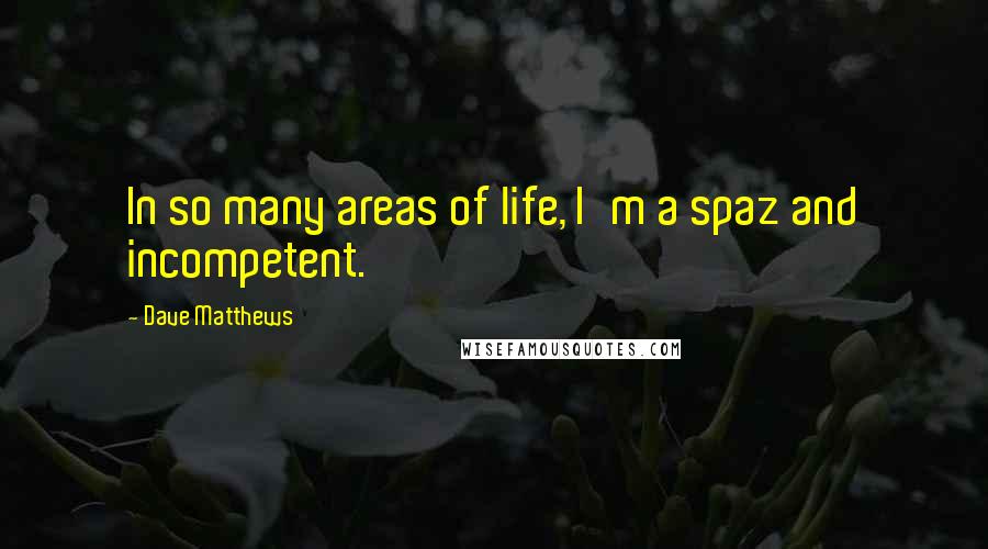 Dave Matthews Quotes: In so many areas of life, I'm a spaz and incompetent.