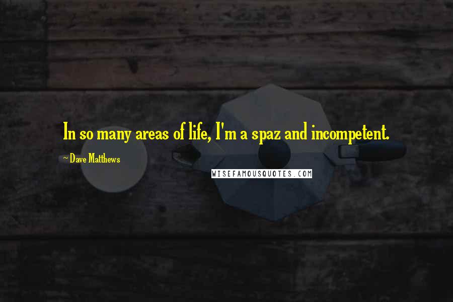 Dave Matthews Quotes: In so many areas of life, I'm a spaz and incompetent.