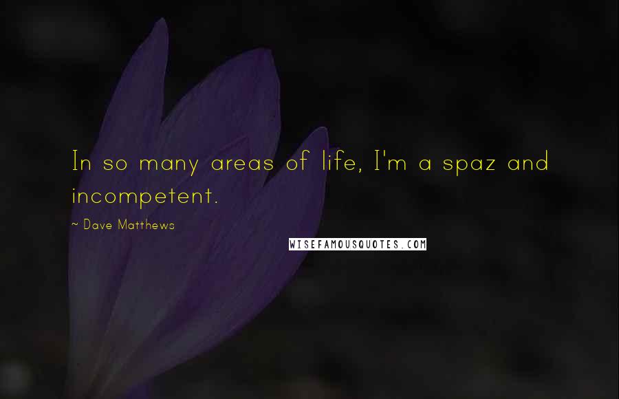 Dave Matthews Quotes: In so many areas of life, I'm a spaz and incompetent.