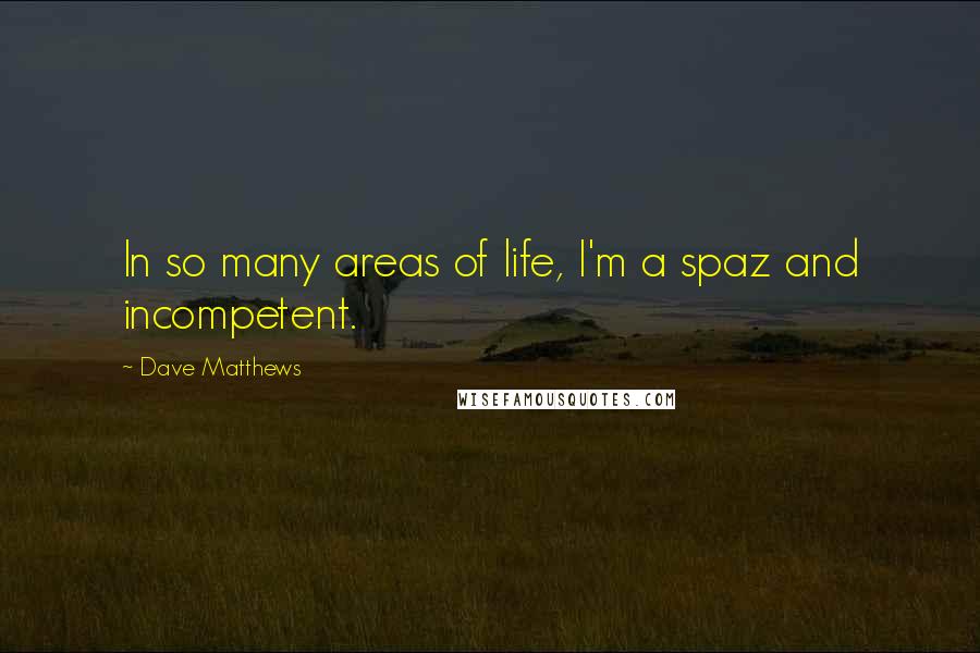 Dave Matthews Quotes: In so many areas of life, I'm a spaz and incompetent.