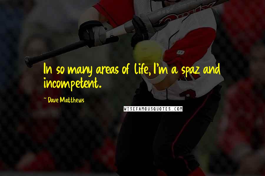 Dave Matthews Quotes: In so many areas of life, I'm a spaz and incompetent.