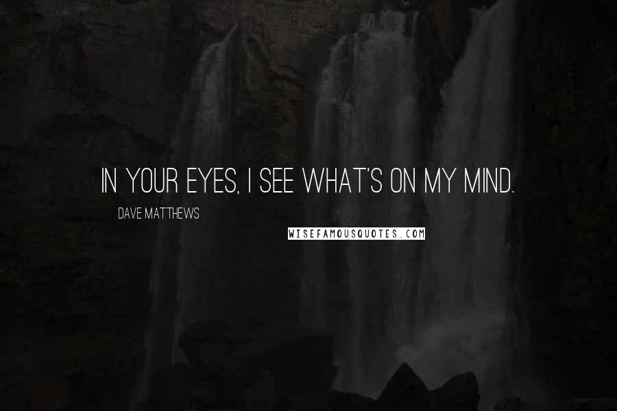Dave Matthews Quotes: In your eyes, I see what's on my mind.