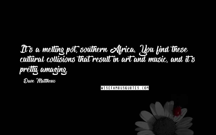 Dave Matthews Quotes: It's a melting pot, southern Africa. You find these cultural collisions that result in art and music, and it's pretty amazing.