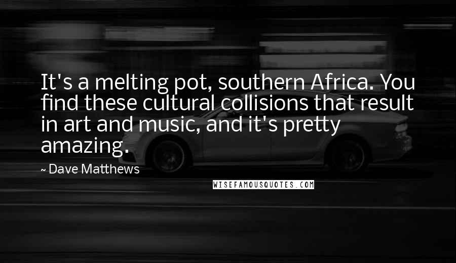 Dave Matthews Quotes: It's a melting pot, southern Africa. You find these cultural collisions that result in art and music, and it's pretty amazing.